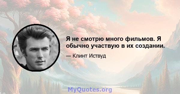 Я не смотрю много фильмов. Я обычно участвую в их создании.