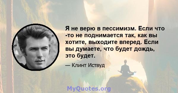 Я не верю в пессимизм. Если что -то не поднимается так, как вы хотите, выходите вперед. Если вы думаете, что будет дождь, это будет.