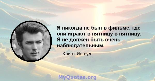 Я никогда не был в фильме, где они играют в пятницу в пятницу. Я не должен быть очень наблюдательным.