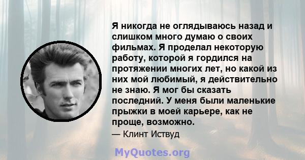 Я никогда не оглядываюсь назад и слишком много думаю о своих фильмах. Я проделал некоторую работу, которой я гордился на протяжении многих лет, но какой из них мой любимый, я действительно не знаю. Я мог бы сказать