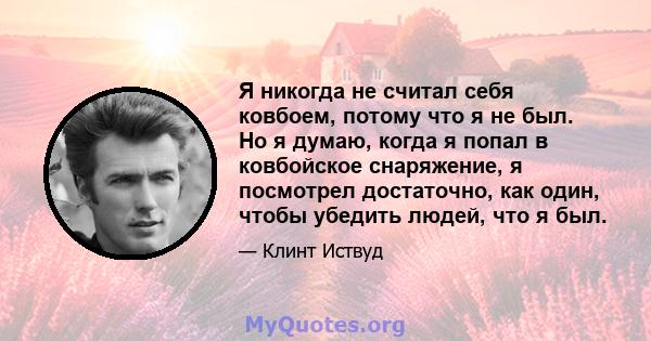 Я никогда не считал себя ковбоем, потому что я не был. Но я думаю, когда я попал в ковбойское снаряжение, я посмотрел достаточно, как один, чтобы убедить людей, что я был.