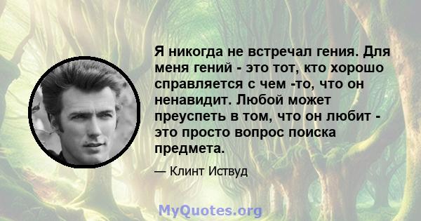 Я никогда не встречал гения. Для меня гений - это тот, кто хорошо справляется с чем -то, что он ненавидит. Любой может преуспеть в том, что он любит - это просто вопрос поиска предмета.