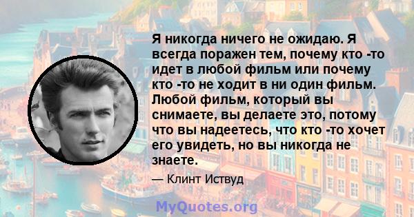 Я никогда ничего не ожидаю. Я всегда поражен тем, почему кто -то идет в любой фильм или почему кто -то не ходит в ни один фильм. Любой фильм, который вы снимаете, вы делаете это, потому что вы надеетесь, что кто -то