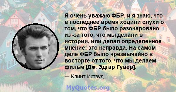 Я очень уважаю ФБР, и я знаю, что в последнее время ходили слухи о том, что ФБР было разочаровано из -за того, что мы делали в истории, или делал определенное мнение: это неправда. На самом деле ФБР было чрезвычайно в