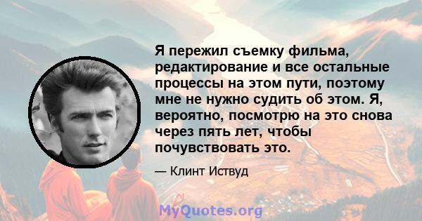 Я пережил съемку фильма, редактирование и все остальные процессы на этом пути, поэтому мне не нужно судить об этом. Я, вероятно, посмотрю на это снова через пять лет, чтобы почувствовать это.