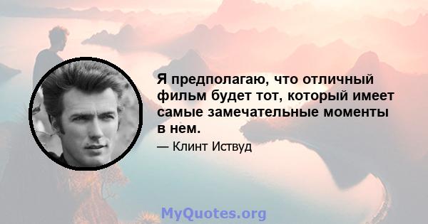 Я предполагаю, что отличный фильм будет тот, который имеет самые замечательные моменты в нем.