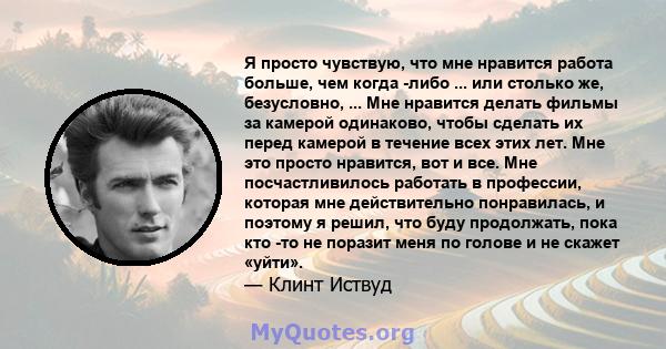 Я просто чувствую, что мне нравится работа больше, чем когда -либо ... или столько же, безусловно, ... Мне нравится делать фильмы за камерой одинаково, чтобы сделать их перед камерой в течение всех этих лет. Мне это