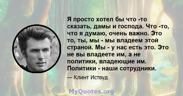 Я просто хотел бы что -то сказать, дамы и господа. Что -то, что я думаю, очень важно. Это то, ты, мы - мы владеем этой страной. Мы - у нас есть это. Это не вы владеете им, а не политики, владеющие им. Политики - наши