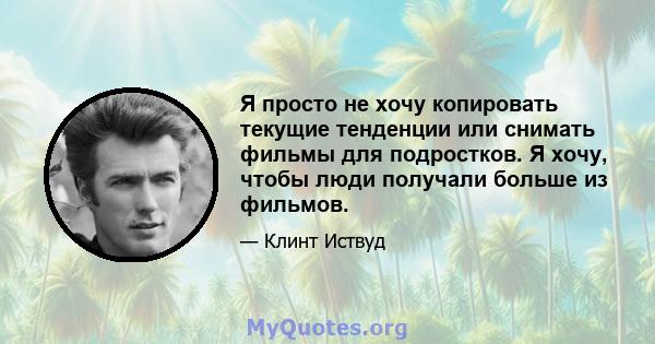 Я просто не хочу копировать текущие тенденции или снимать фильмы для подростков. Я хочу, чтобы люди получали больше из фильмов.