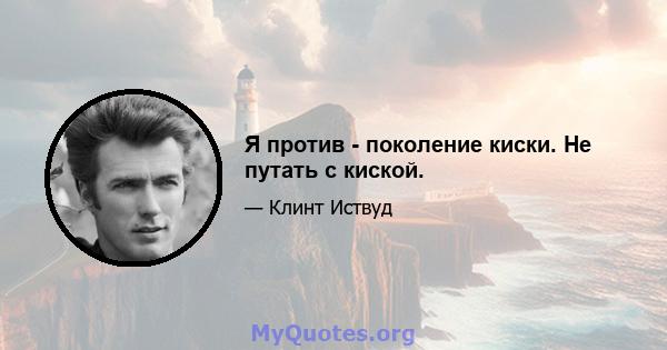 Я против - поколение киски. Не путать с киской.