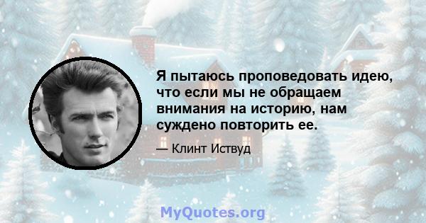 Я пытаюсь проповедовать идею, что если мы не обращаем внимания на историю, нам суждено повторить ее.