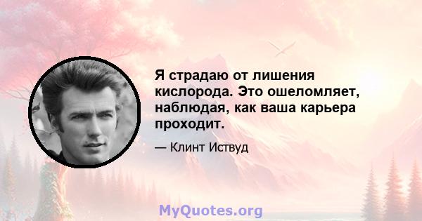 Я страдаю от лишения кислорода. Это ошеломляет, наблюдая, как ваша карьера проходит.