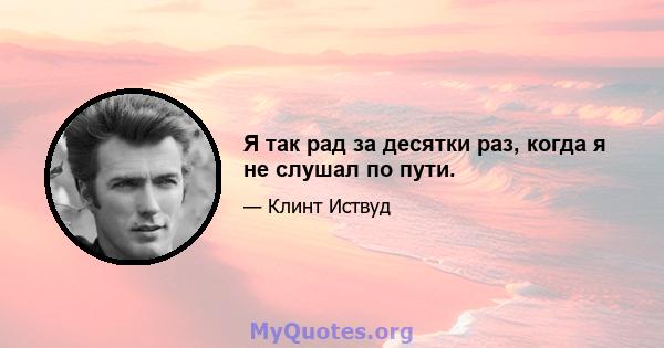 Я так рад за десятки раз, когда я не слушал по пути.