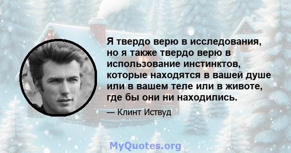 Я твердо верю в исследования, но я также твердо верю в использование инстинктов, которые находятся в вашей душе или в вашем теле или в животе, где бы они ни находились.