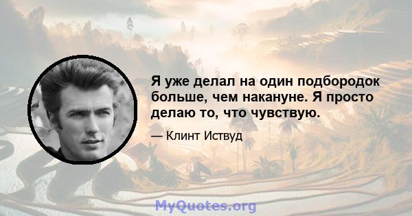 Я уже делал на один подбородок больше, чем накануне. Я просто делаю то, что чувствую.