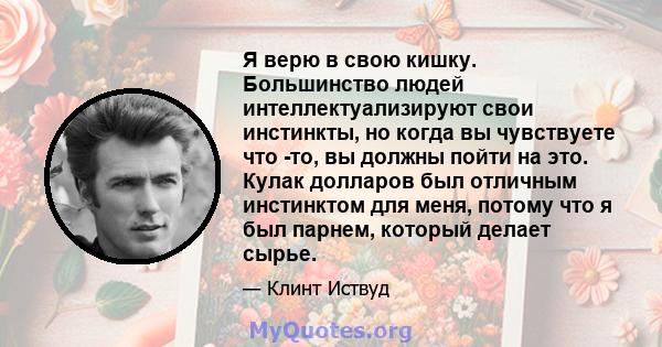 Я верю в свою кишку. Большинство людей интеллектуализируют свои инстинкты, но когда вы чувствуете что -то, вы должны пойти на это. Кулак долларов был отличным инстинктом для меня, потому что я был парнем, который делает 