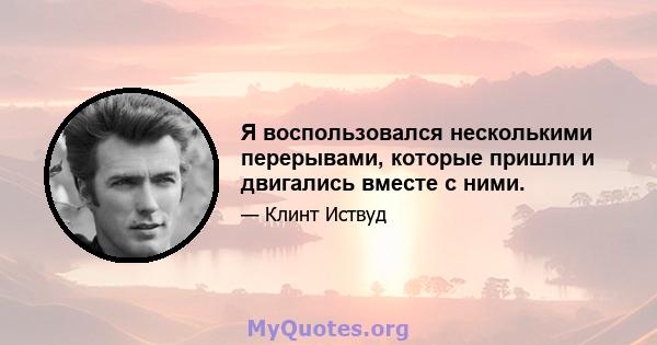 Я воспользовался несколькими перерывами, которые пришли и двигались вместе с ними.