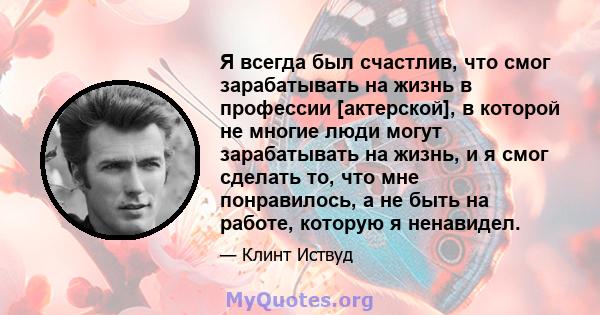 Я всегда был счастлив, что смог зарабатывать на жизнь в профессии [актерской], в которой не многие люди могут зарабатывать на жизнь, и я смог сделать то, что мне понравилось, а не быть на работе, которую я ненавидел.