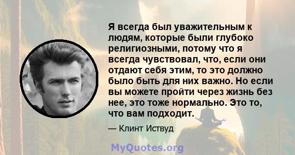 Я всегда был уважительным к людям, которые были глубоко религиозными, потому что я всегда чувствовал, что, если они отдают себя этим, то это должно было быть для них важно. Но если вы можете пройти через жизнь без нее,