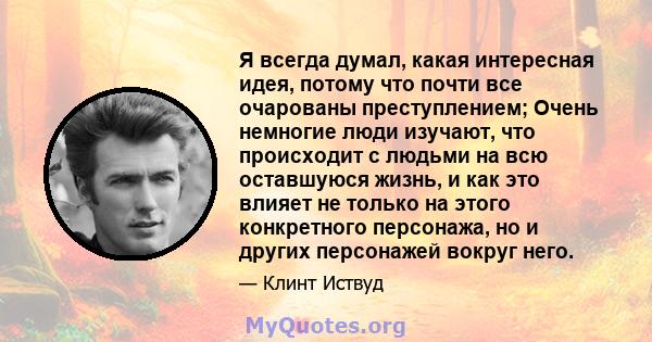 Я всегда думал, какая интересная идея, потому что почти все очарованы преступлением; Очень немногие люди изучают, что происходит с людьми на всю оставшуюся жизнь, и как это влияет не только на этого конкретного