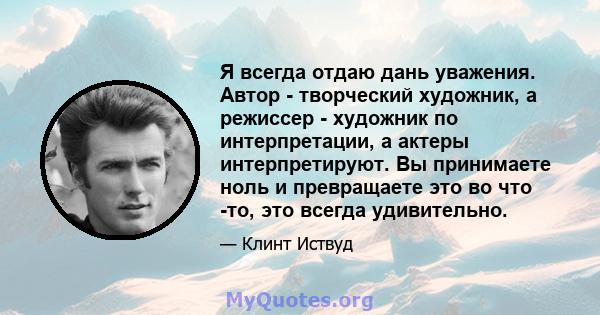 Я всегда отдаю дань уважения. Автор - творческий художник, а режиссер - художник по интерпретации, а актеры интерпретируют. Вы принимаете ноль и превращаете это во что -то, это всегда удивительно.