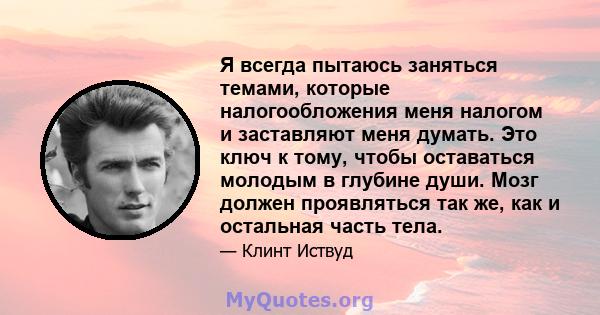 Я всегда пытаюсь заняться темами, которые налогообложения меня налогом и заставляют меня думать. Это ключ к тому, чтобы оставаться молодым в глубине души. Мозг должен проявляться так же, как и остальная часть тела.