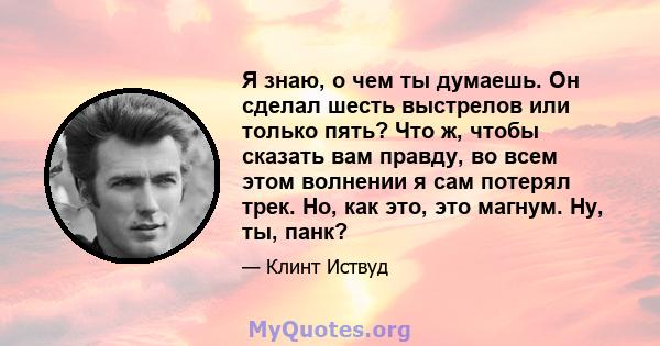 Я знаю, о чем ты думаешь. Он сделал шесть выстрелов или только пять? Что ж, чтобы сказать вам правду, во всем этом волнении я сам потерял трек. Но, как это, это магнум. Ну, ты, панк?