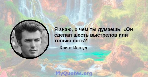 Я знаю, о чем ты думаешь: «Он сделал шесть выстрелов или только пять?