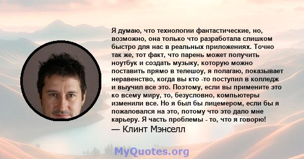 Я думаю, что технологии фантастические, но, возможно, она только что разработала слишком быстро для нас в реальных приложениях. Точно так же, тот факт, что парень может получить ноутбук и создать музыку, которую можно