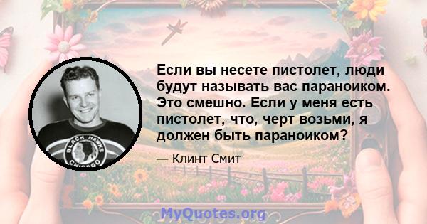 Если вы несете пистолет, люди будут называть вас параноиком. Это смешно. Если у меня есть пистолет, что, черт возьми, я должен быть параноиком?