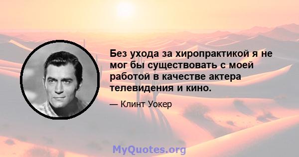 Без ухода за хиропрактикой я не мог бы существовать с моей работой в качестве актера телевидения и кино.