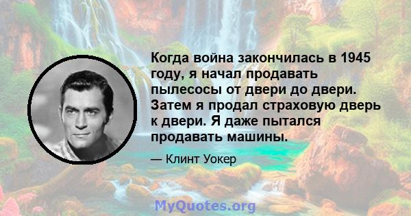 Когда война закончилась в 1945 году, я начал продавать пылесосы от двери до двери. Затем я продал страховую дверь к двери. Я даже пытался продавать машины.