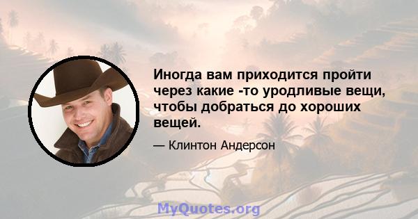 Иногда вам приходится пройти через какие -то уродливые вещи, чтобы добраться до хороших вещей.