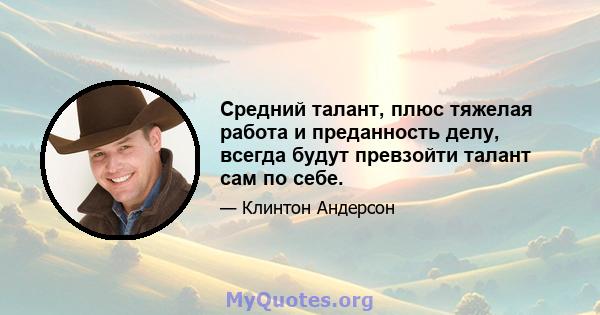 Средний талант, плюс тяжелая работа и преданность делу, всегда будут превзойти талант сам по себе.