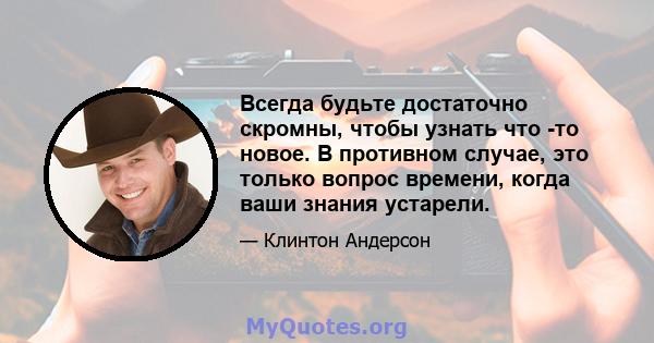 Всегда будьте достаточно скромны, чтобы узнать что -то новое. В противном случае, это только вопрос времени, когда ваши знания устарели.