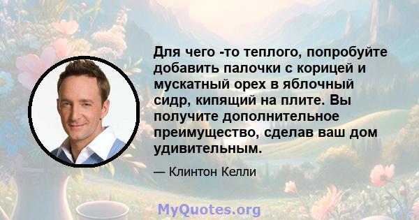 Для чего -то теплого, попробуйте добавить палочки с корицей и мускатный орех в яблочный сидр, кипящий на плите. Вы получите дополнительное преимущество, сделав ваш дом удивительным.