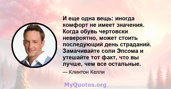 И еще одна вещь: иногда комфорт не имеет значения. Когда обувь чертовски невероятно, может стоить последующий день страданий. Замачивайте соли Эпсома и утешайте тот факт, что вы лучше, чем все остальные.