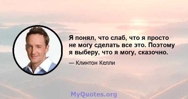 Я понял, что слаб, что я просто не могу сделать все это. Поэтому я выберу, что я могу, сказочно.