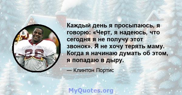 Каждый день я просыпаюсь, я говорю: «Черт, я надеюсь, что сегодня я не получу этот звонок». Я не хочу терять маму. Когда я начинаю думать об этом, я попадаю в дыру.