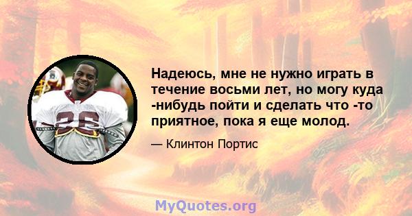 Надеюсь, мне не нужно играть в течение восьми лет, но могу куда -нибудь пойти и сделать что -то приятное, пока я еще молод.