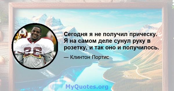 Сегодня я не получил прическу. Я на самом деле сунул руку в розетку, и так оно и получилось.