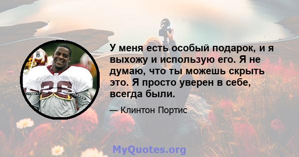 У меня есть особый подарок, и я выхожу и использую его. Я не думаю, что ты можешь скрыть это. Я просто уверен в себе, всегда были.