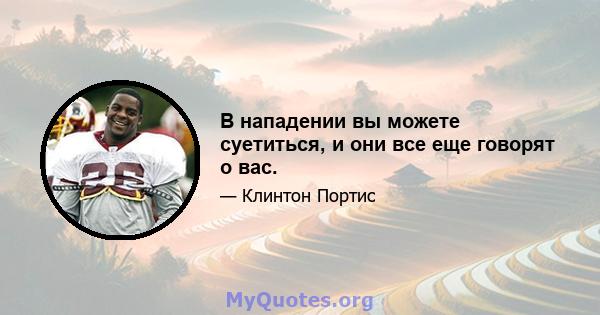 В нападении вы можете суетиться, и они все еще говорят о вас.