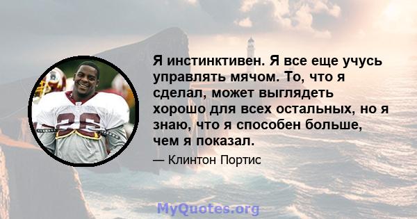 Я инстинктивен. Я все еще учусь управлять мячом. То, что я сделал, может выглядеть хорошо для всех остальных, но я знаю, что я способен больше, чем я показал.