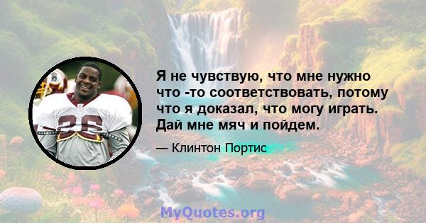 Я не чувствую, что мне нужно что -то соответствовать, потому что я доказал, что могу играть. Дай мне мяч и пойдем.