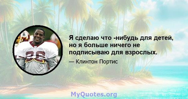 Я сделаю что -нибудь для детей, но я больше ничего не подписываю для взрослых.