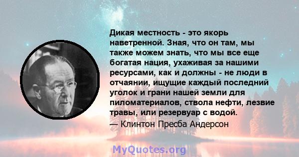 Дикая местность - это якорь наветренной. Зная, что он там, мы также можем знать, что мы все еще богатая нация, ухаживая за нашими ресурсами, как и должны - не люди в отчаянии, ищущие каждый последний уголок и грани