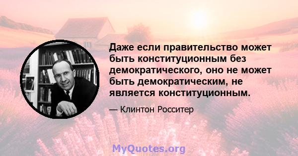 Даже если правительство может быть конституционным без демократического, оно не может быть демократическим, не является конституционным.