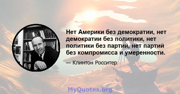 Нет Америки без демократии, нет демократии без политики, нет политики без партий, нет партий без компромисса и умеренности.