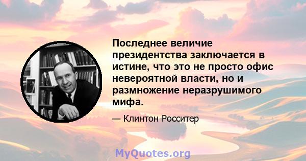 Последнее величие президентства заключается в истине, что это не просто офис невероятной власти, но и размножение неразрушимого мифа.